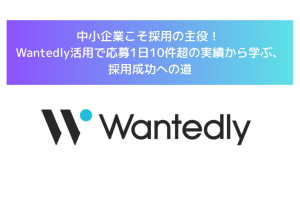 中小企業こそ採用の主役! Wantedly活用で応募1日10件超の実績から学ぶ、採用成功への道