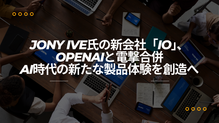 Jony Ive氏の新会社「io」、OpenAIと電撃合併――AI時代の新たな製品体験を創造へ