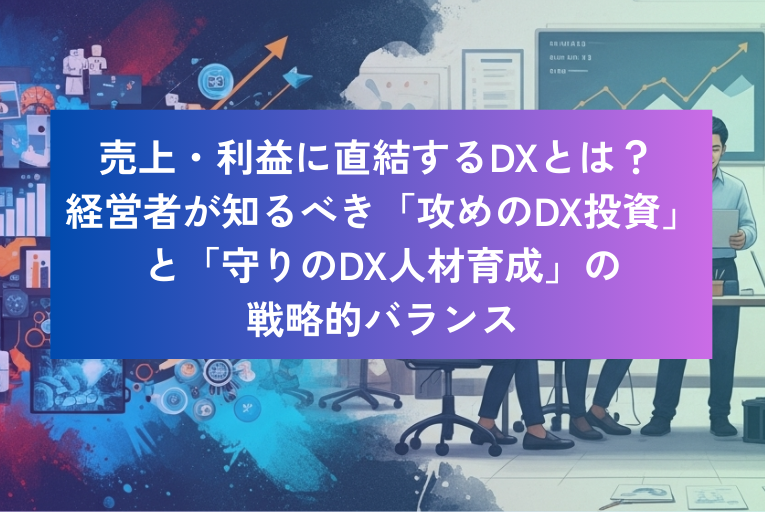 売上・利益に直結するDXとは? 経営者が知るべき「攻めのDX投資」と「守りのDX人材育成」の戦略的バランス