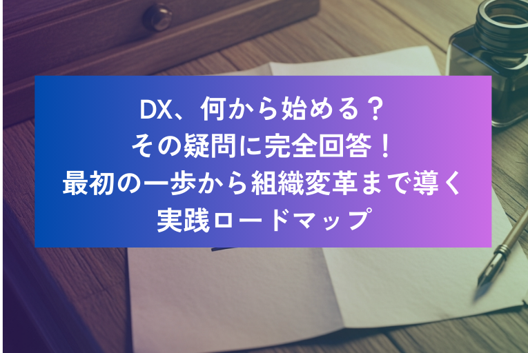 DX、何から始める?その疑問に完全回答!最初の一歩から組織変革まで導く実践ロードマップ