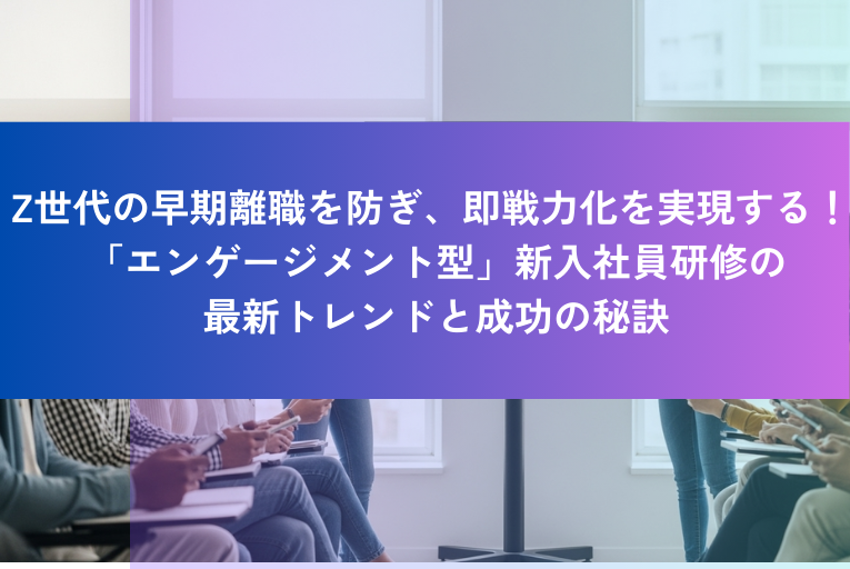 Z世代の早期離職を防ぎ、即戦力化を実現する! 「エンゲージメント型」新入社員研修の最新トレンドと成功の秘訣