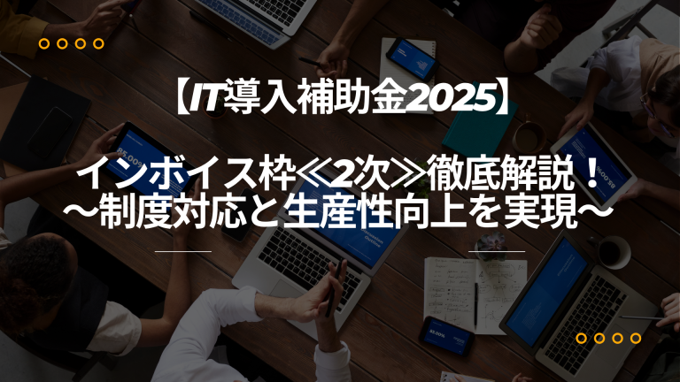 【IT導入補助金2025】インボイス枠≪2次≫徹底解説!~制度対応と生産性向上を実現~
