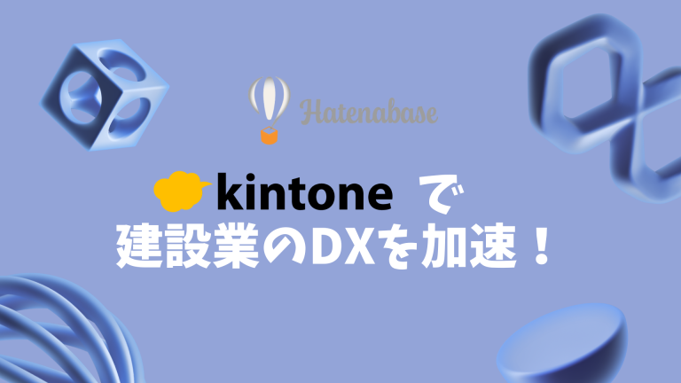 【建設業DXの決定版】kintone導入で業務効率化!情報共有・安全管理・コスト削減の秘訣