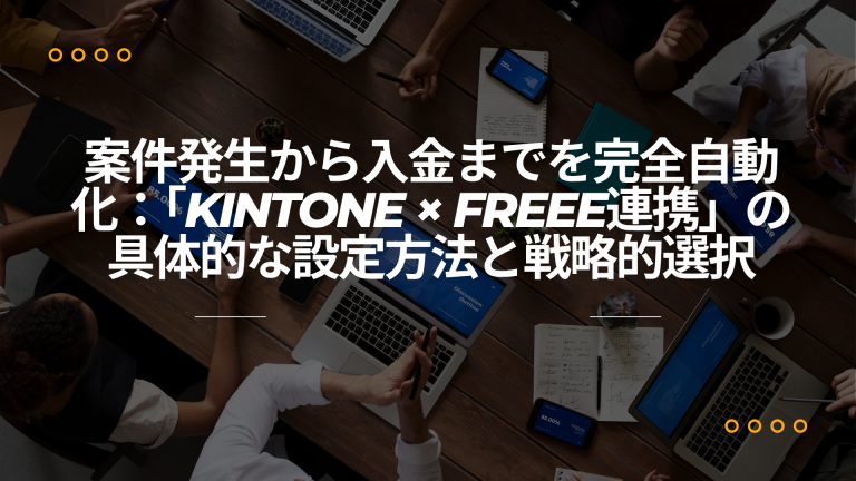 案件発生から入金までを完全自動化：「kintone × freee連携」の具体的な設定方法と戦略的選択