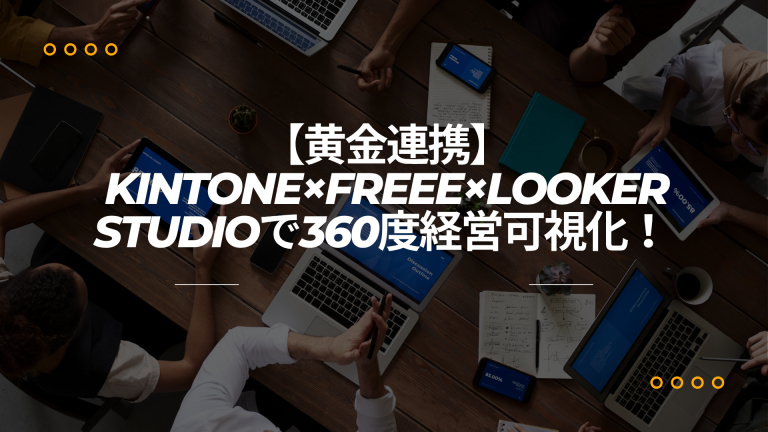【黄金連携】kintone×freee×Looker Studioで360度経営可視化!